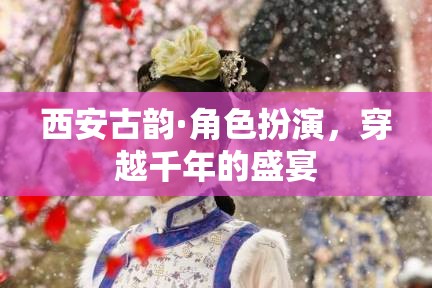 西安古韻·角色扮演，穿越千年的盛宴