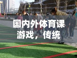 傳統(tǒng)與創(chuàng)新的碰撞，國內(nèi)外體育課的精彩游戲?qū)嵺`