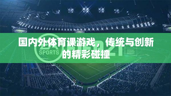 傳統(tǒng)與創(chuàng)新的碰撞，國內(nèi)外體育課的精彩游戲?qū)嵺`