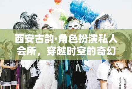 西安古韻，角色扮演私人會(huì)所，開(kāi)啟穿越時(shí)空的奇幻之旅