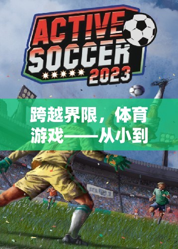 跨越界限，體育游戲從小到大的魅力探索