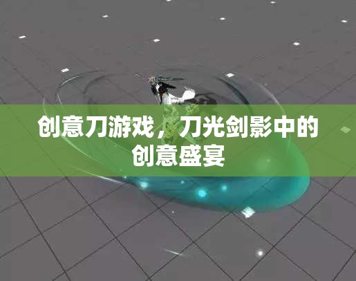 刀光劍影中的創(chuàng)意盛宴，探索創(chuàng)意刀游戲的獨特魅力