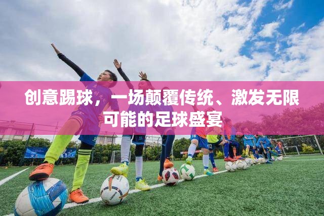創(chuàng)意踢球，一場(chǎng)顛覆傳統(tǒng)、激發(fā)無(wú)限可能的足球盛宴