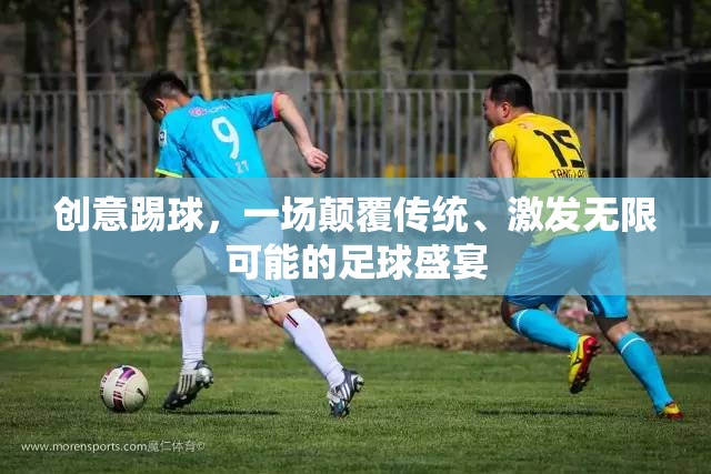 創(chuàng)意踢球，一場(chǎng)顛覆傳統(tǒng)、激發(fā)無(wú)限可能的足球盛宴