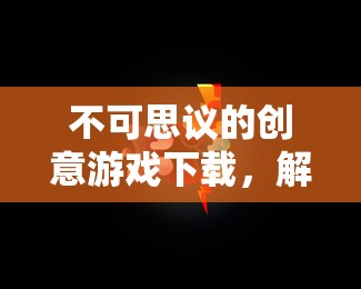 解鎖無(wú)限想象，不可思議的創(chuàng)意游戲下載之旅
