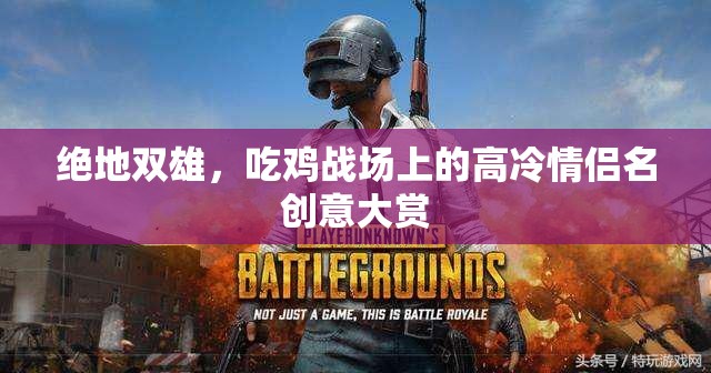 絕地戀曲，吃雞戰(zhàn)場(chǎng)上的高冷情侶名創(chuàng)意集錦