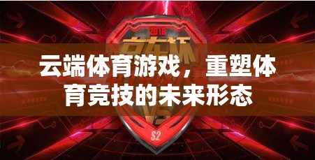 云端體育游戲，重塑體育競技的未來形態(tài)