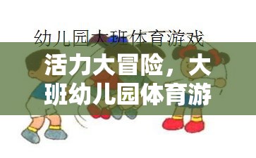 活力大冒險，大班幼兒園體育游戲創(chuàng)新教案設計