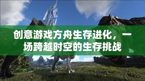 方舟生存進(jìn)化，一場(chǎng)跨越時(shí)空的生存挑戰(zhàn)