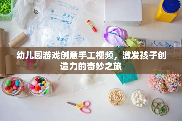 創(chuàng)意手工，幼兒園游戲視頻，開啟孩子創(chuàng)造力的奇妙之旅