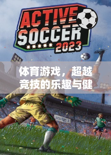 體育游戲，超越競技的樂趣與健康之橋