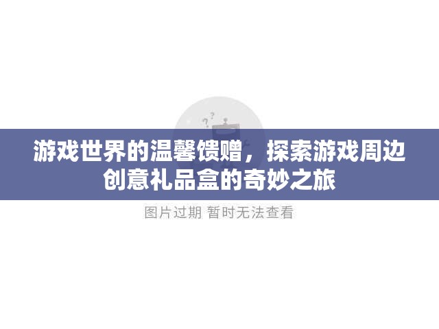 游戲世界的溫馨饋贈(zèng)，探索創(chuàng)意禮品盒的奇妙之旅