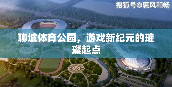 聊城體育公園，游戲新紀(jì)元的璀璨起點(diǎn)