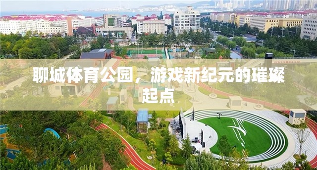 聊城體育公園，游戲新紀(jì)元的璀璨起點(diǎn)