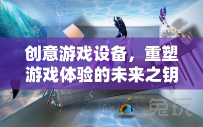 重塑游戲體驗的未來之鑰，創(chuàng)意游戲設(shè)備的革新力量