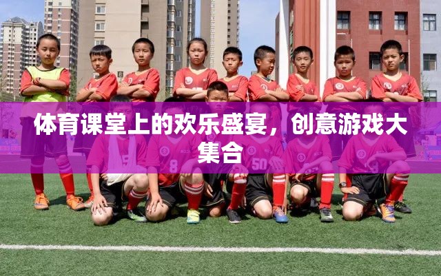 體育課堂上的歡樂盛宴，創(chuàng)意游戲大集合