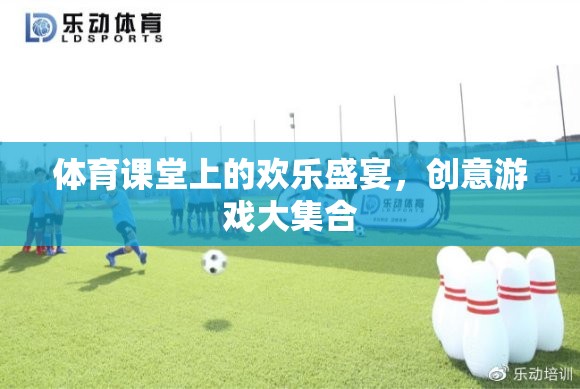 體育課堂上的歡樂盛宴，創(chuàng)意游戲大集合