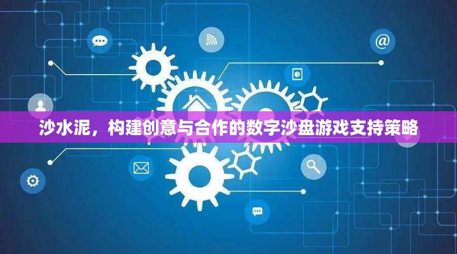 沙水泥，構建創(chuàng)意與合作的數(shù)字沙盤游戲支持策略