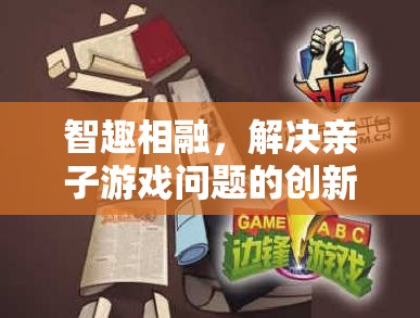 智趣相融，創(chuàng)新策略與游戲介紹，解決親子游戲難題  第3張