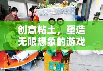 創(chuàng)意粘土，開啟無限想象的游戲之旅