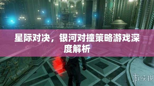 星際對決，銀河對撞策略游戲的深度解析