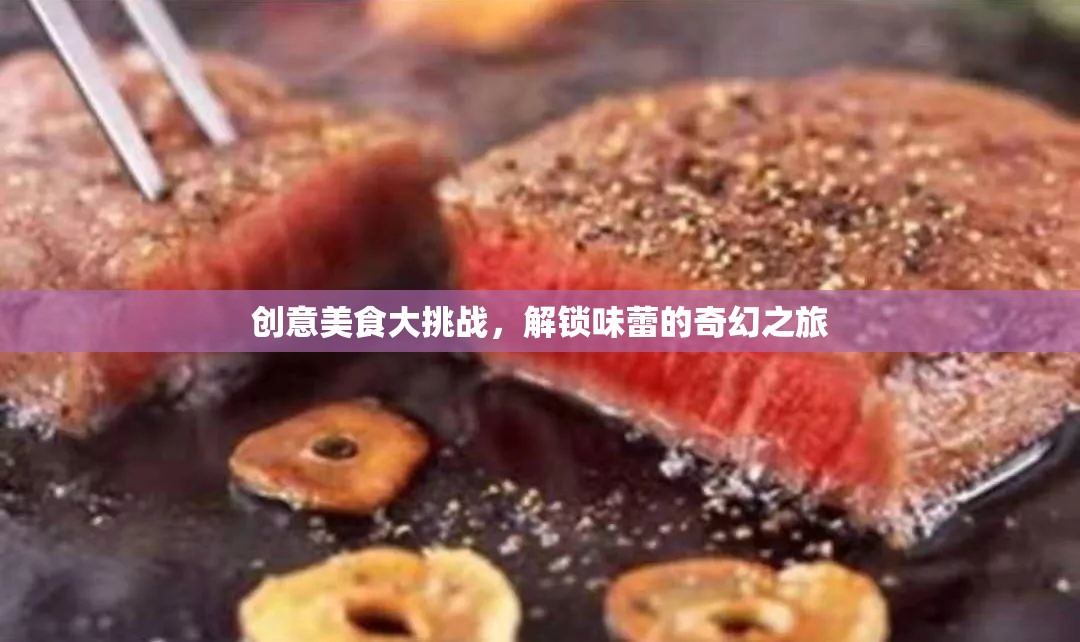 創(chuàng)意美食大挑戰(zhàn)，解鎖味蕾的奇幻之旅