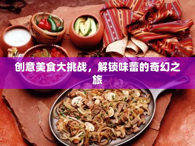 創(chuàng)意美食大挑戰(zhàn)，解鎖味蕾的奇幻之旅