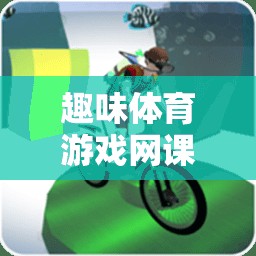 解鎖運(yùn)動(dòng)樂(lè)趣，趣味體育游戲網(wǎng)課教案的數(shù)字鑰匙