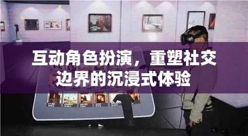 重塑社交邊界，互動角色扮演的沉浸式體驗