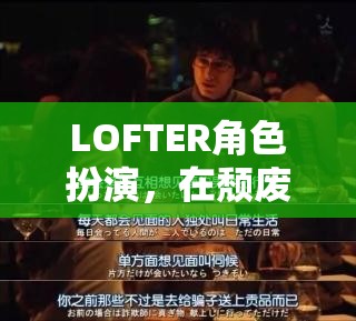 LOFTER角色扮演，在頹廢都市中尋找自我救贖的旅程