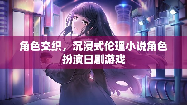 角色交織，沉浸式倫理小說角色扮演日劇游戲