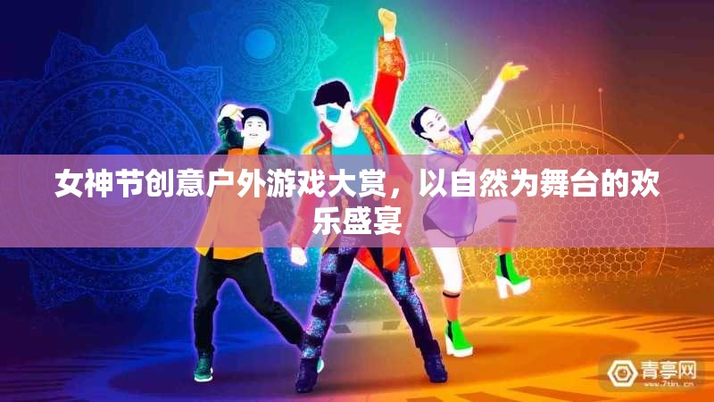 女神節(jié)戶外游戲盛宴，自然舞臺(tái)上的歡樂慶典