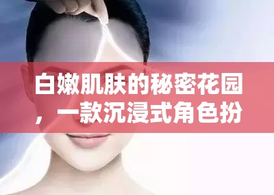 白嫩肌膚的秘密花園，解鎖沉浸式角色扮演的魅力