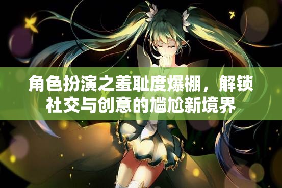 角色扮演，解鎖社交與創(chuàng)意的尷尬新境界，羞恥度爆棚的樂趣