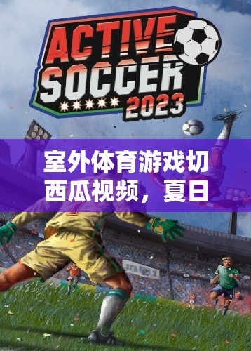 夏日速度與激情，室外體育游戲切西瓜視頻