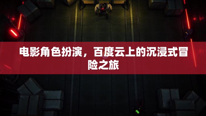 百度云上的電影角色扮演，一場(chǎng)沉浸式的冒險(xiǎn)之旅