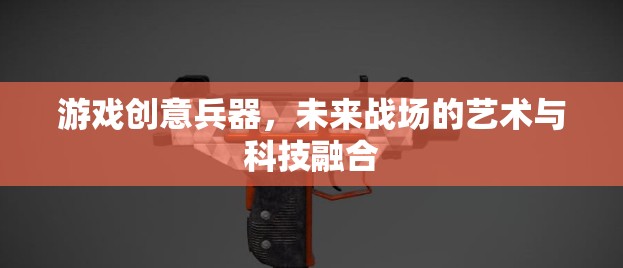 未來(lái)戰(zhàn)場(chǎng)，游戲創(chuàng)意兵器中的藝術(shù)與科技融合