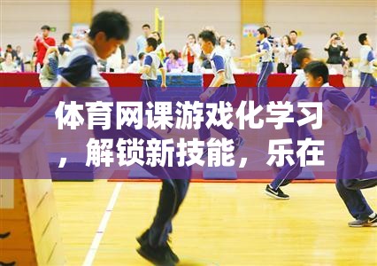 體育網(wǎng)課游戲化學(xué)習(xí)，解鎖新技能，樂(lè)在其中