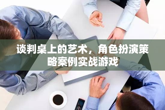 談判桌上的藝術(shù)，角色扮演策略案例實戰(zhàn)游戲