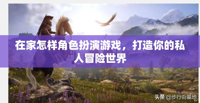 在家打造私人冒險世界，角色扮演游戲的創(chuàng)意與技巧