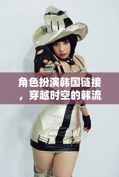 穿越時空的韓流冒險，角色扮演韓國鏈接的奇幻之旅