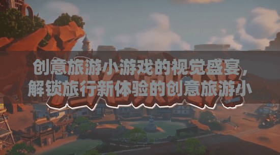 創(chuàng)意旅游小游戲的視覺(jué)盛宴，解鎖旅行新體驗(yàn)的精彩視頻集錦