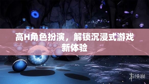 解鎖新境界，高H角色扮演帶來的沉浸式游戲體驗