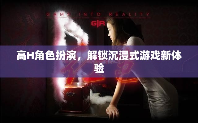解鎖新境界，高H角色扮演帶來的沉浸式游戲體驗