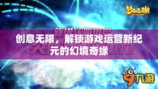 幻境奇緣，解鎖游戲運營新紀元的創(chuàng)意之旅