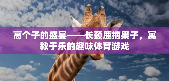 高個子的歡樂盛宴，長頸鹿摘果子的寓教于樂體育游戲