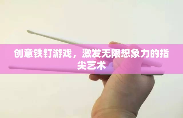 創(chuàng)意鐵釘游戲，激發(fā)指尖藝術的無盡想象力