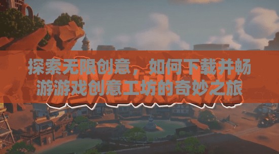 探索無限創(chuàng)意，下載并暢游游戲創(chuàng)意工坊的奇妙之旅