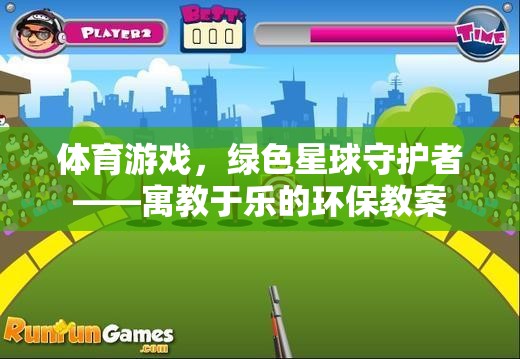 綠色星球守護(hù)者，寓教于樂(lè)的體育游戲環(huán)保教案