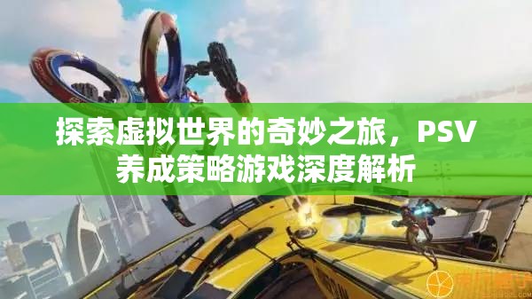 探索虛擬世界的奇妙之旅，PSV養(yǎng)成策略游戲深度解析